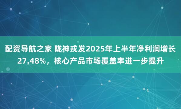 配资导航之家 陇神戎发2025年上半年净利润增长27.48%，核心产品市场覆盖率进一步提升