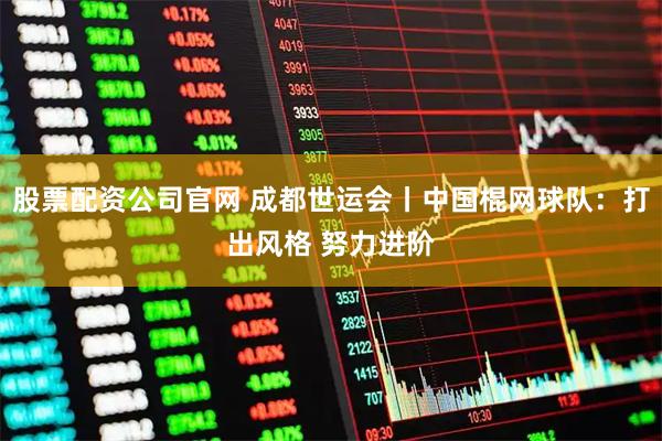 股票配资公司官网 成都世运会丨中国棍网球队：打出风格 努力进阶