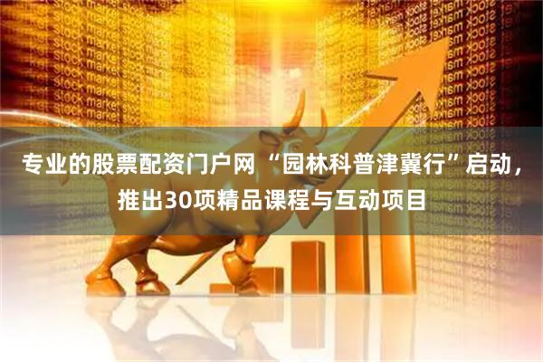 专业的股票配资门户网 “园林科普津冀行”启动，推出30项精品课程与互动项目