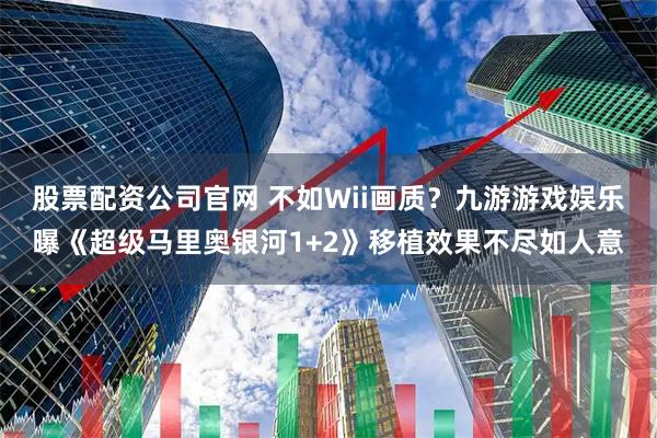 股票配资公司官网 不如Wii画质？九游游戏娱乐曝《超级马里奥银河1+2》移植效果不尽如人意