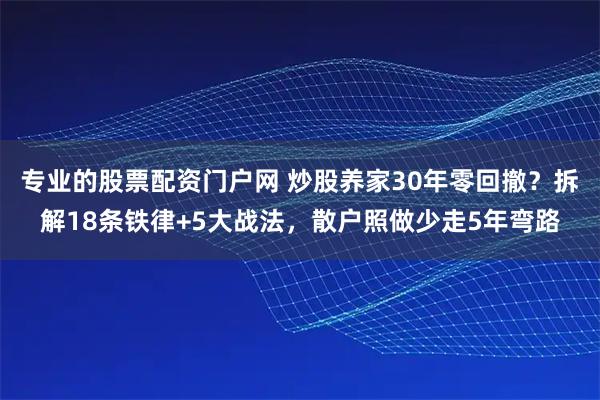 专业的股票配资门户网 炒股养家30年零回撤？拆解18条铁律+5大战法，散户照做少走5年弯路