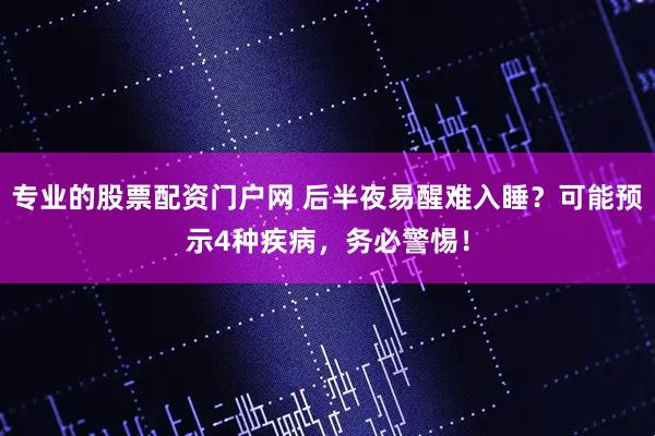 专业的股票配资门户网 后半夜易醒难入睡？可能预示4种疾病，务必警惕！