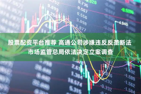 股票配资平台推荐 高通公司涉嫌违反反垄断法 市场监管总局依法决定立案调查
