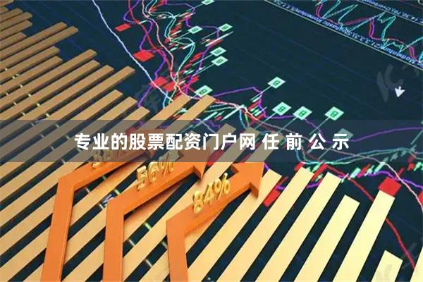 专业的股票配资门户网 任 前 公 示