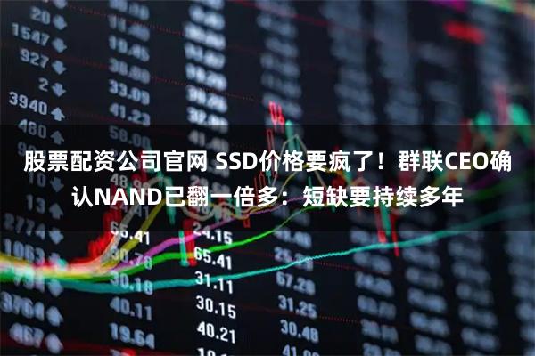 股票配资公司官网 SSD价格要疯了！群联CEO确认NAND已翻一倍多：短缺要持续多年
