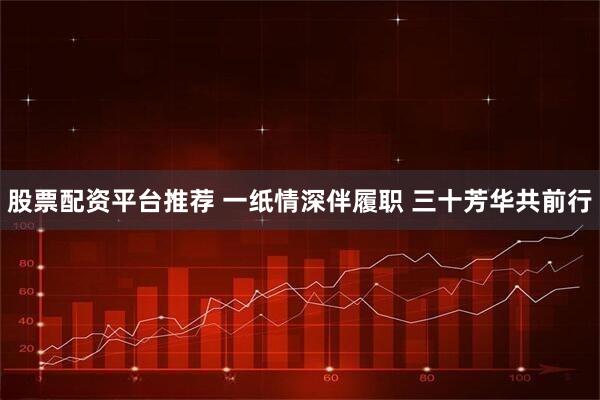 股票配资平台推荐 一纸情深伴履职 三十芳华共前行