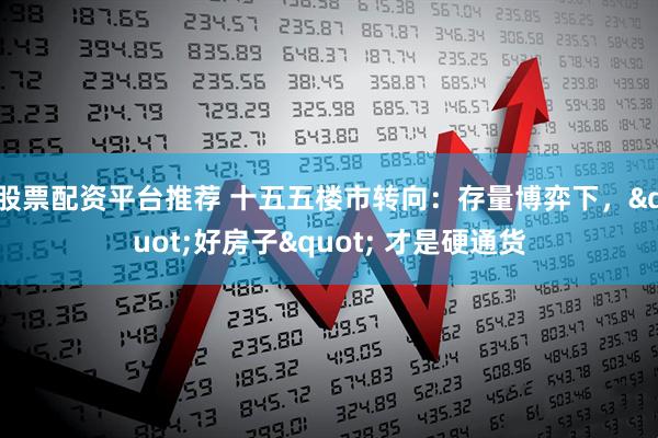 股票配资平台推荐 十五五楼市转向：存量博弈下，"好房子" 才是硬通货