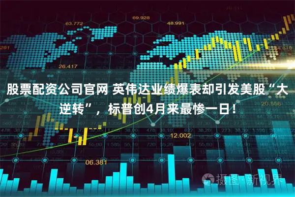 股票配资公司官网 英伟达业绩爆表却引发美股“大逆转”，标普创4月来最惨一日！