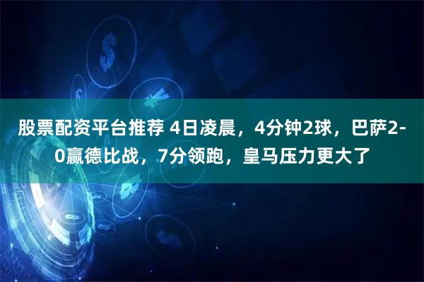 股票配资平台推荐 4日凌晨，4分钟2球，巴萨2-0赢德比战，7分领跑，皇马压力更大了