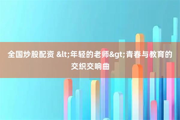 全国炒股配资 <年轻的老师>青春与教育的交织交响曲