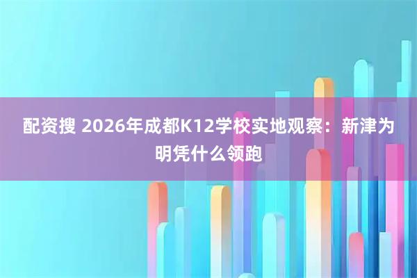 配资搜 2026年成都K12学校实地观察:新津为明凭什么领跑