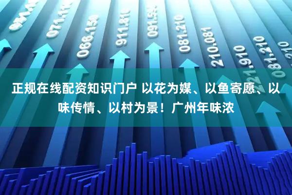 正规在线配资知识门户 以花为媒、以鱼寄愿、以味传情、以村为景！广州年味浓