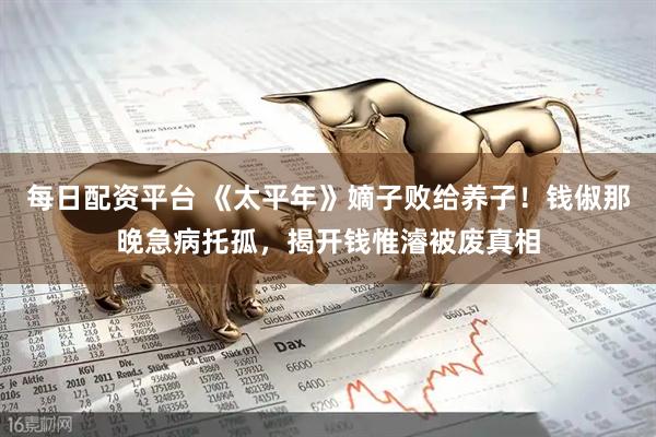 每日配资平台 《太平年》嫡子败给养子！钱俶那晚急病托孤，揭开钱惟濬被废真相