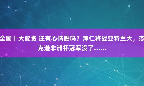 全国十大配资 还有心情踢吗？拜仁将战亚特兰大，杰克逊非洲杯冠军没了......