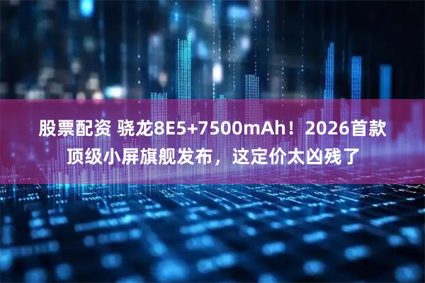 股票配资 骁龙8E5+7500mAh！2026首款顶级小屏旗舰发布，这定价太凶残了