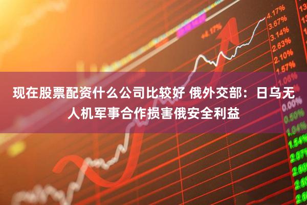 现在股票配资什么公司比较好 俄外交部:日乌无人机军事合作损害俄安全利益
