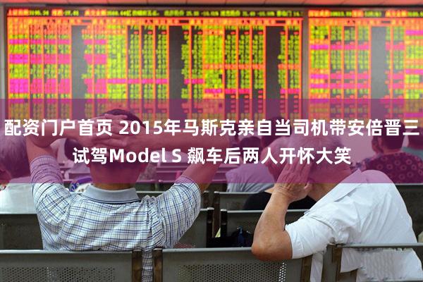配资门户首页 2015年马斯克亲自当司机带安倍晋三试驾Model S 飙车后两人开怀大笑