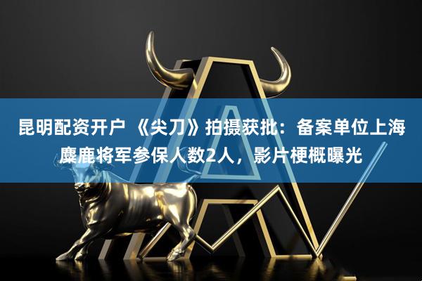 昆明配资开户 《尖刀》拍摄获批：备案单位上海麋鹿将军参保人数2人，影片梗概曝光