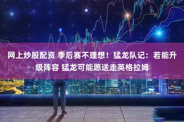 网上炒股配资 季后赛不理想！猛龙队记：若能升级阵容 猛龙可能愿送走英格拉姆