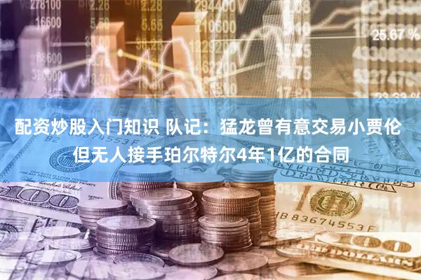 配资炒股入门知识 队记：猛龙曾有意交易小贾伦 但无人接手珀尔特尔4年1亿的合同