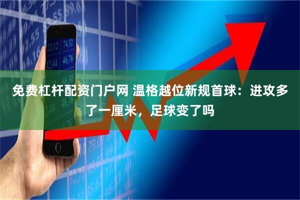 免费杠杆配资门户网 温格越位新规首球：进攻多了一厘米，足球变了吗
