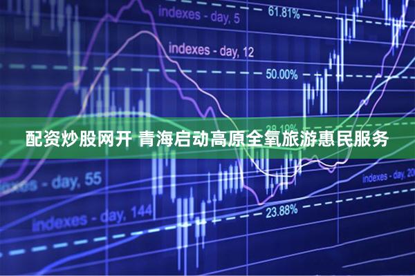 配资炒股网开 青海启动高原全氧旅游惠民服务