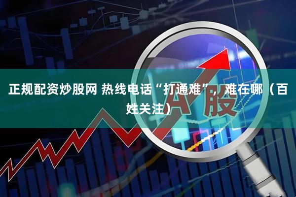 正规配资炒股网 热线电话“打通难”，难在哪（百姓关注）