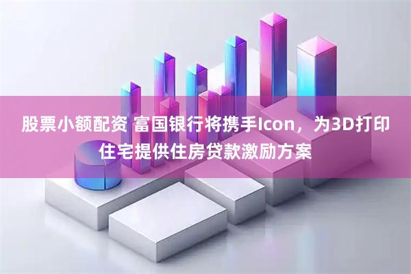 股票小额配资 富国银行将携手Icon，为3D打印住宅提供住房贷款激励方案