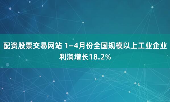 配资股票交易网站 1—4月份全国规模以上工业企业利润增长18.2%