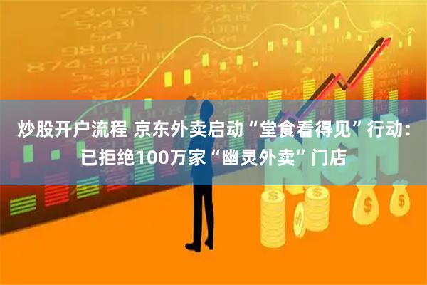炒股开户流程 京东外卖启动“堂食看得见”行动：已拒绝100万家“幽灵外卖”门店