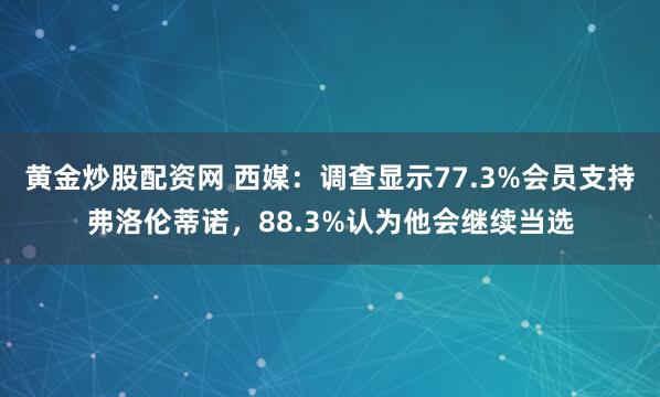 黄金炒股配资网 西媒:调查显示77.3%会员支持弗洛伦蒂诺,88.3%认为他会继续当选