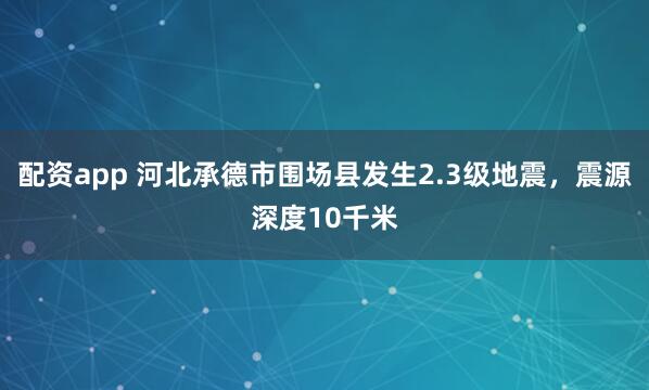 配资app 河北承德市围场县发生2.3级地震，震源深度10千米