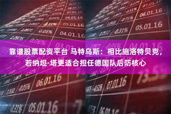 靠谱股票配资平台 马特乌斯：相比施洛特贝克，若纳坦·塔更适合担任德国队后防核心