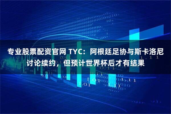 专业股票配资官网 TYC：阿根廷足协与斯卡洛尼讨论续约，但预计世界杯后才有结果