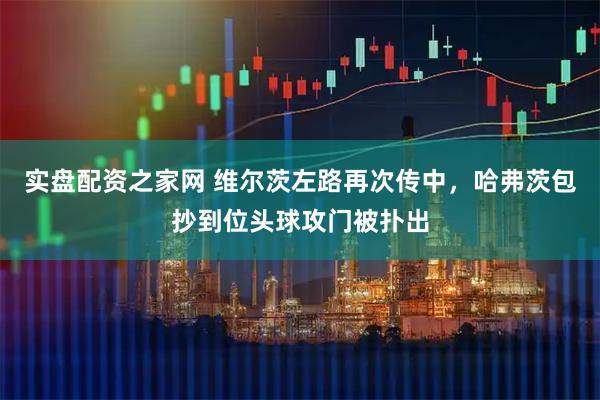 实盘配资之家网 维尔茨左路再次传中，哈弗茨包抄到位头球攻门被扑出