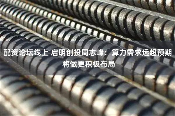 配资论坛线上 启明创投周志峰:算力需求远超预期 将做更积极布局