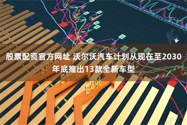 股票配资官方网址 沃尔沃汽车计划从现在至2030年底推出13款全新车型