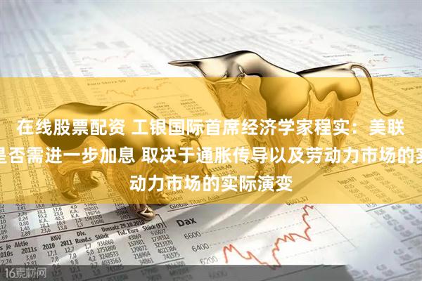 在线股票配资 工银国际首席经济学家程实：美联储后续是否需进一步加息 取决于通胀传导以及劳动力市场的实际演变